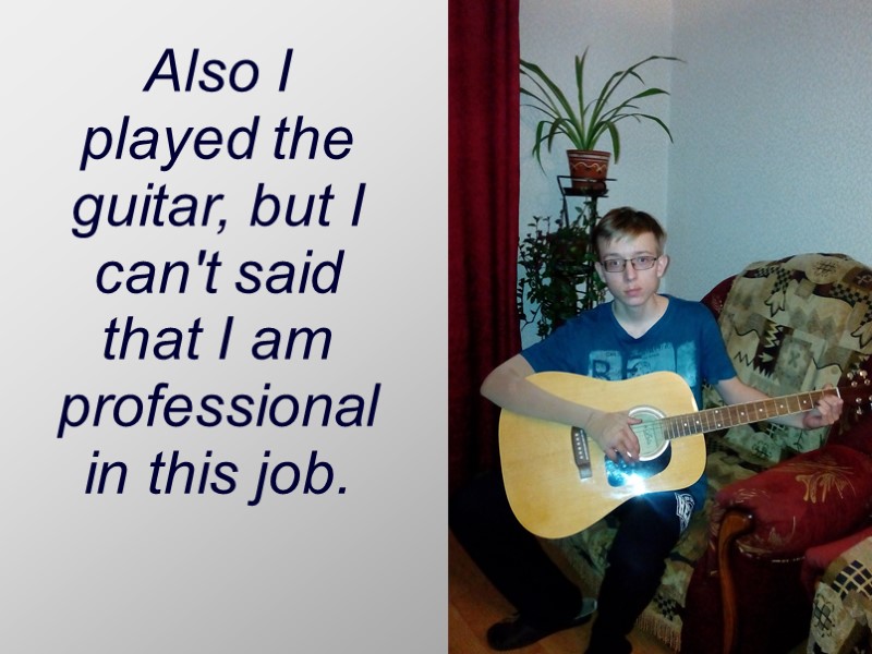 Also I played the guitar, but I can't said that I am professional in